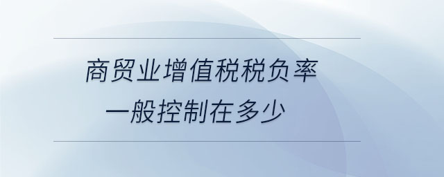 商貿(mào)業(yè)增值稅稅負率一般控制在多少
