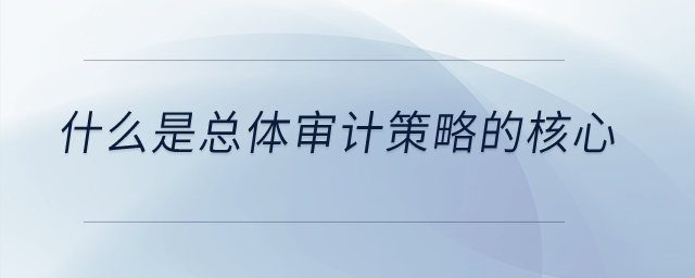 什么是總體審計(jì)策略的核心？