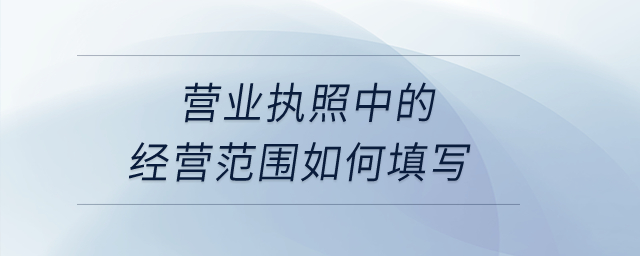 營(yíng)業(yè)執(zhí)照中的經(jīng)營(yíng)范圍如何填寫？