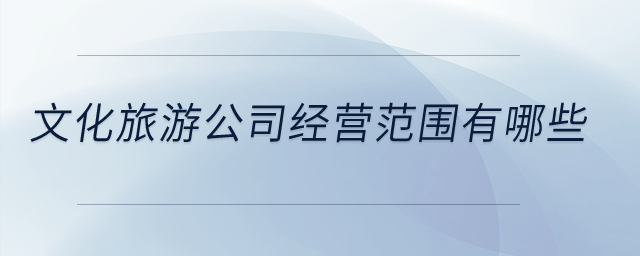 文化旅游公司經(jīng)營范圍有哪些？