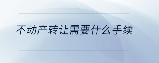 不動(dòng)產(chǎn)轉(zhuǎn)讓需要什么手續(xù)？