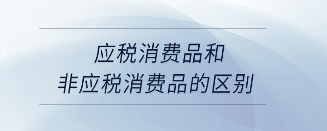 應(yīng)稅消費(fèi)品和非應(yīng)稅消費(fèi)品的區(qū)別？