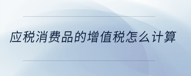 應(yīng)稅消費品的增值稅怎么計算？