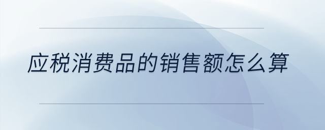 應(yīng)稅消費品的銷售額怎么算？