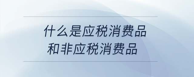 什么是應(yīng)稅消費(fèi)品和非應(yīng)稅消費(fèi)品？