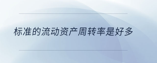標(biāo)準(zhǔn)的流動資產(chǎn)周轉(zhuǎn)率是好多