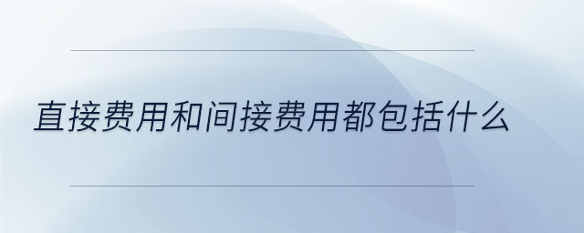 直接費(fèi)用和間接費(fèi)用都包括什么