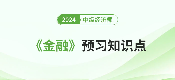 必學(xué)干貨：2024年中級(jí)經(jīng)濟(jì)師《金融》預(yù)習(xí)知識(shí)點(diǎn)！