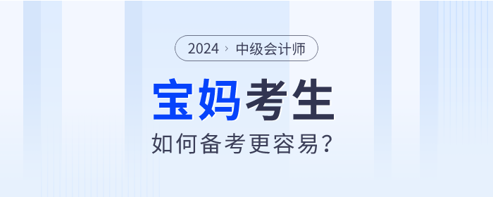 2024年中級(jí)會(huì)計(jì)師考試備考進(jìn)行中，寶媽考生如何備考更容易？