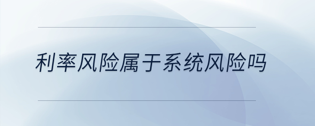 利率風(fēng)險(xiǎn)屬于系統(tǒng)風(fēng)險(xiǎn)嗎？