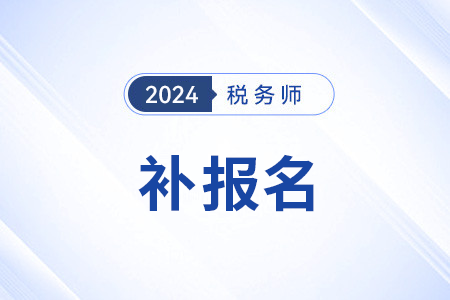 2024年稅務(wù)師補(bǔ)報(bào)名時(shí)間什么意思？