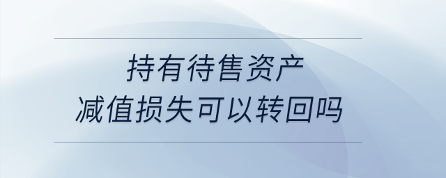 持有待售資產(chǎn)減值損失可以轉(zhuǎn)回嗎？
