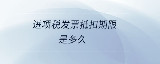 進項稅發(fā)票抵扣期限是多久