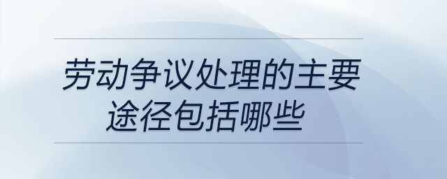 勞動爭議處理的主要途徑包括哪些