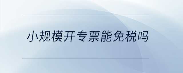 小規(guī)模開專票能免稅嗎？