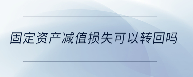 固定資產(chǎn)減值損失可以轉回嗎？