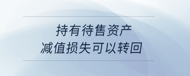持有待售資產(chǎn)減值損失可以轉(zhuǎn)回？