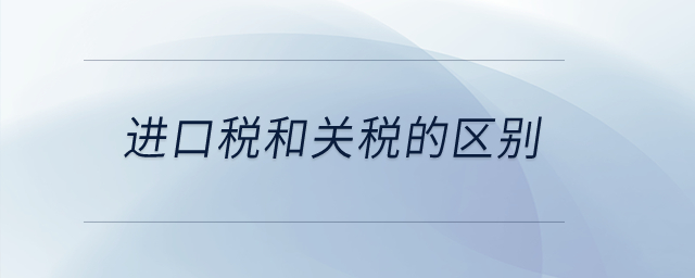 進(jìn)口稅和關(guān)稅的區(qū)別？
