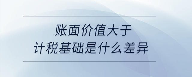 賬面價(jià)值大于計(jì)稅基礎(chǔ)是什么差異？