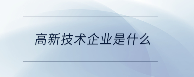 高新技術(shù)企業(yè)是什么？