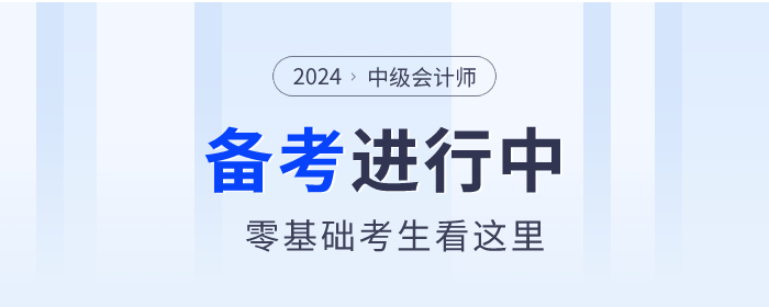 零基礎考生看這里！2024年中級會計師備考你需要了解這些！
