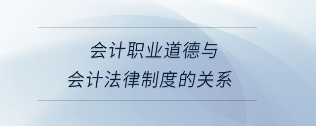會(huì)計(jì)職業(yè)道德與會(huì)計(jì)法律制度的關(guān)系