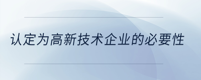 認(rèn)定為高新技術(shù)企業(yè)的必要性？