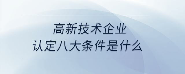 高新技術(shù)企業(yè)認(rèn)定八大條件是什么？