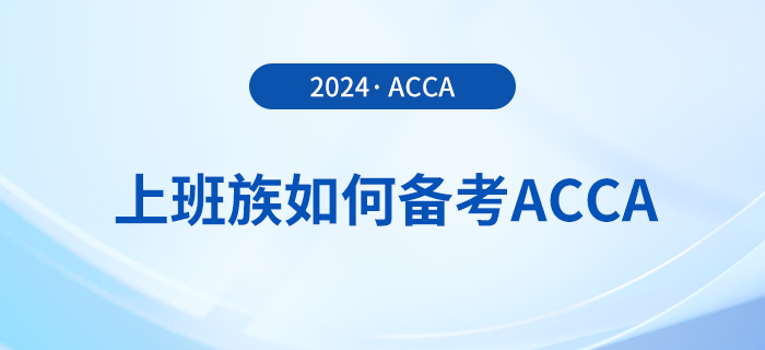上班族如何備考2024年acca考試？這份備考攻略請收好！