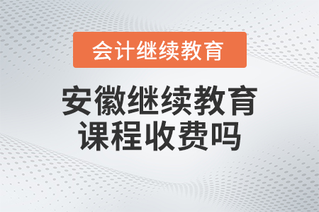 2023年安徽省會計繼續(xù)教育課程收費嗎？