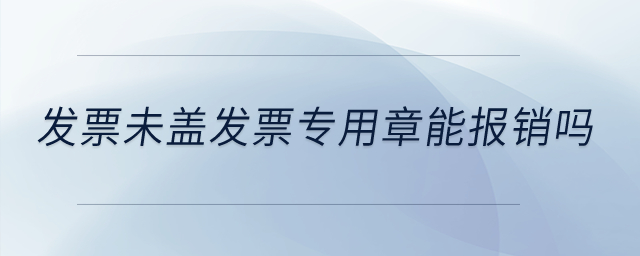 發(fā)票未蓋發(fā)票專用章能報銷嗎？