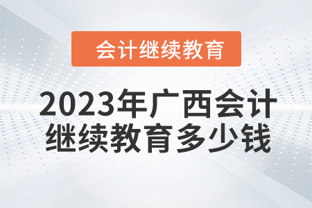 2023年廣西會計繼續(xù)教育多少錢？
