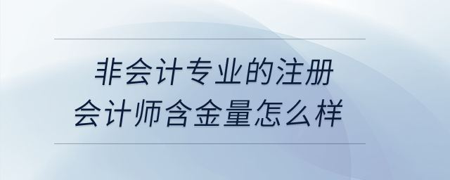 非會(huì)計(jì)專業(yè)的注冊(cè)會(huì)計(jì)師含金量怎么樣？