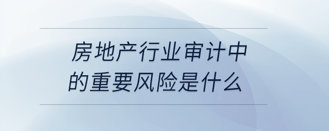 房地產(chǎn)行業(yè)審計(jì)中的重要風(fēng)險(xiǎn)是什么？