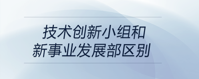技術創(chuàng)新小組和新事業(yè)發(fā)展部區(qū)別