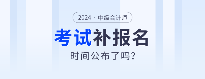2024年中級(jí)會(huì)計(jì)師報(bào)名公布補(bǔ)報(bào)名時(shí)間了嗎？