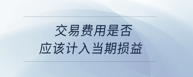 交易費用是否應(yīng)該計入當(dāng)期損益？