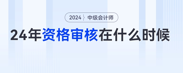 2024年中級(jí)會(huì)計(jì)考試什么時(shí)候進(jìn)行資格審核？