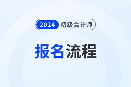 2024初級(jí)會(huì)計(jì)報(bào)考流程都有哪些步驟？