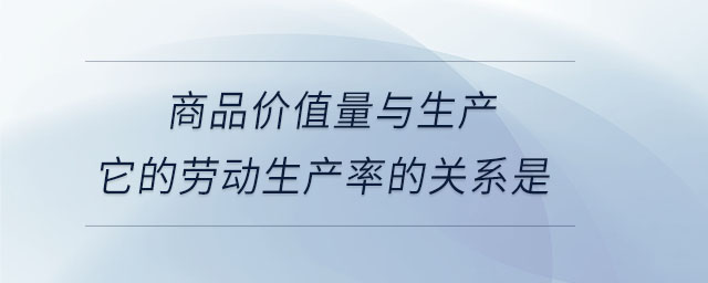 商品價(jià)值量與生產(chǎn)它的勞動(dòng)生產(chǎn)率的關(guān)系是
