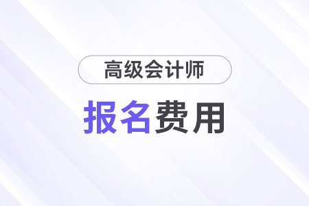 寧夏2025年高級(jí)會(huì)計(jì)師報(bào)名費(fèi)用已公布