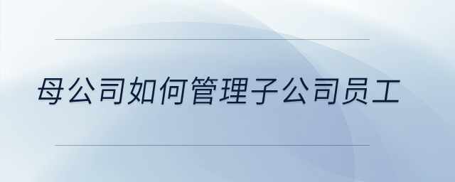 母公司如何管理子公司員工？