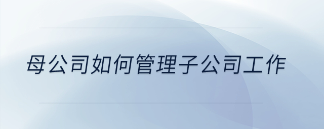 母公司如何管理子公司工作？
