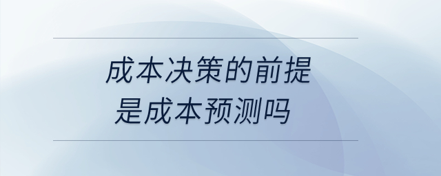 成本決策的前提是成本預(yù)測(cè)嗎？