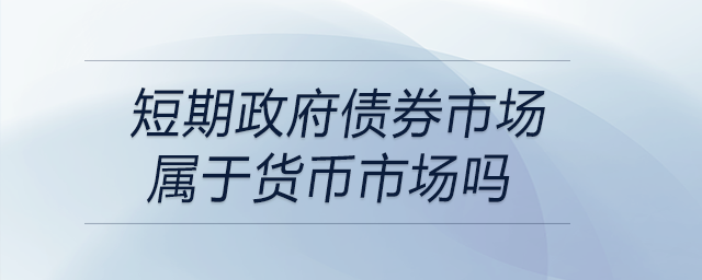 短期政府債券市場(chǎng)屬于貨幣市場(chǎng)嗎