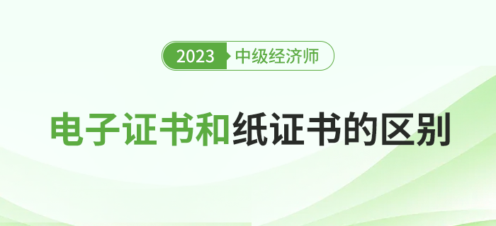 2023年中級經(jīng)濟(jì)師電子證書和紙質(zhì)證書有什么區(qū)別？