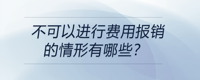 不可以進行費用報銷的情形有哪些？