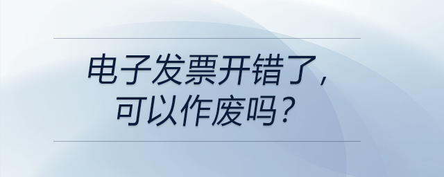 電子發(fā)票開(kāi)錯(cuò)了，可以作廢嗎？