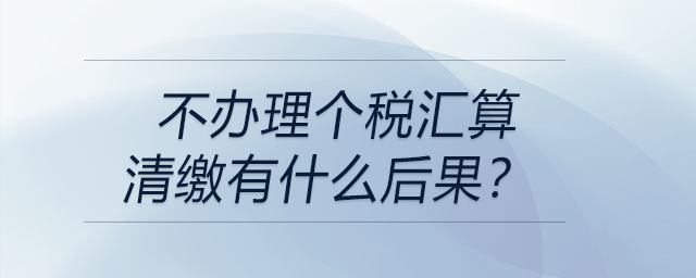 不辦理個稅匯算清繳有什么后果？