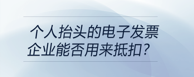 個人抬頭的電子發(fā)票企業(yè)能否用來抵扣？